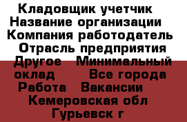 Кладовщик-учетчик › Название организации ­ Компания-работодатель › Отрасль предприятия ­ Другое › Минимальный оклад ­ 1 - Все города Работа » Вакансии   . Кемеровская обл.,Гурьевск г.